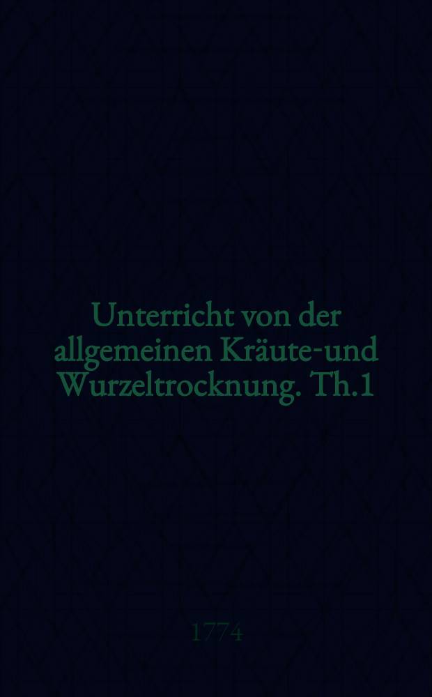 Unterricht von der allgemeinen Kr&auml;uter- und Wurzeltrocknung. Th.1 : Von den Zugem&uuml;sen, Salaten und Gew&uuml;rzen wie selbige getrocknet und in Kartuse verpacket werden sollen