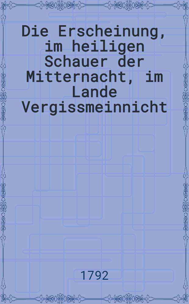 Die Erscheinung, im heiligen Schauer der Mitternacht, im Lande Vergissmeinnicht : Zur Feier des fünfzigjärigen Amts-Jubelfestes Sr. Magnificenz Herrn Generalsuperintendenten Lenz, als den 24sten Junii 1792