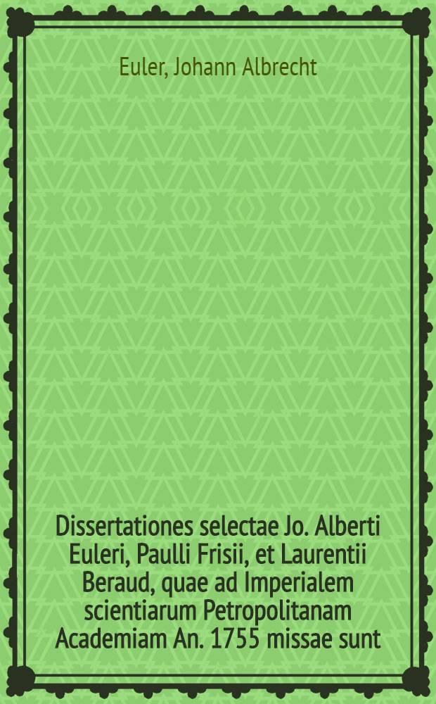 Dissertationes selectae Jo. Alberti Euleri, Paulli Frisii, et Laurentii Beraud, quae ad Imperialem scientiarum Petropolitanam Academiam An. 1755 missae sunt, cum electricitatis caussa, et theoria, praemio proposito, quaereretur