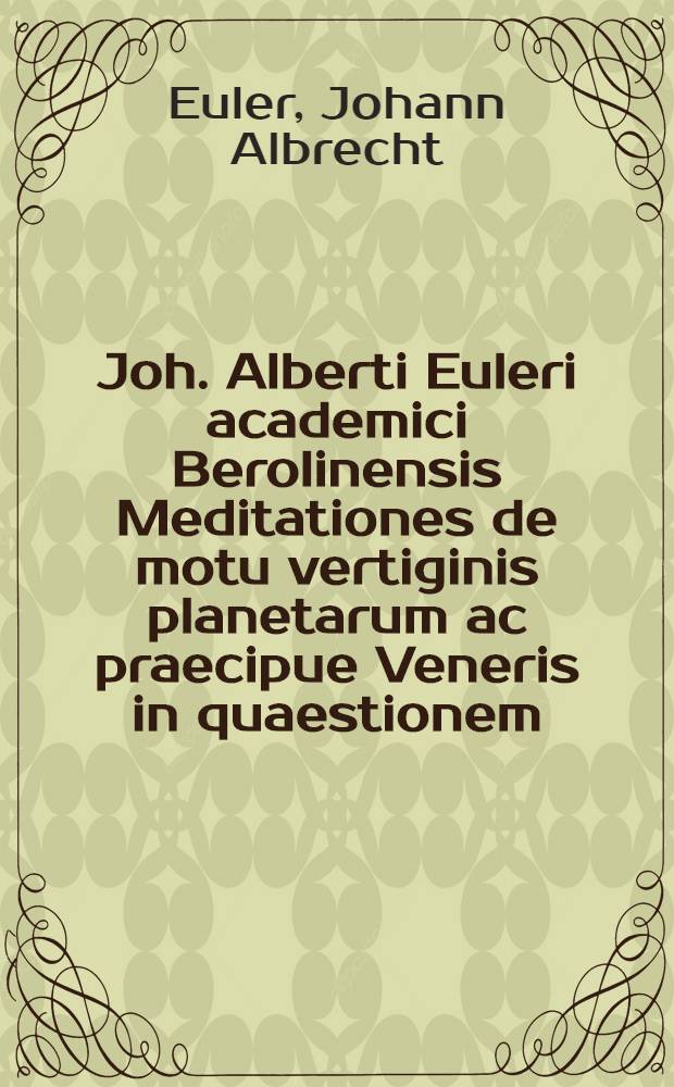 Joh. Alberti Euleri academici Berolinensis Meditationes de motu vertiginis planetarum ac praecipue Veneris in quaestionem : Motus diurnos planetarum circum axes proprios, inprimis Veneris vertiginem, accuratius observare, et inconcussis observationibus, iisdemque novis, una cum positione aequatorum, demonstrare atque definire, ab Academia Imperiali scientiarum Petropolitana in annum 1757. pro praemio propositam, ab eadem Academia d. 6. Septembris 1760, in conventu publico praemio affectae
