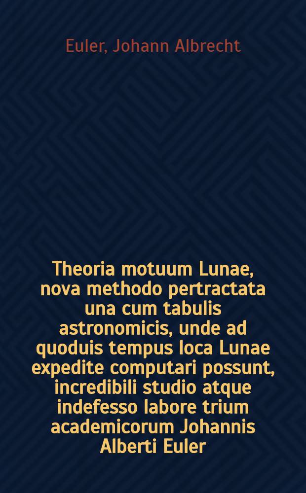Theoria motuum Lunae, nova methodo pertractata una cum tabulis astronomicis, unde ad quoduis tempus loca Lunae expedite computari possunt, incredibili studio atque indefesso labore trium academicorum Johannis Alberti Euler, Wolffgangi Ludovici Krafft, Johannis Andreae Lexell