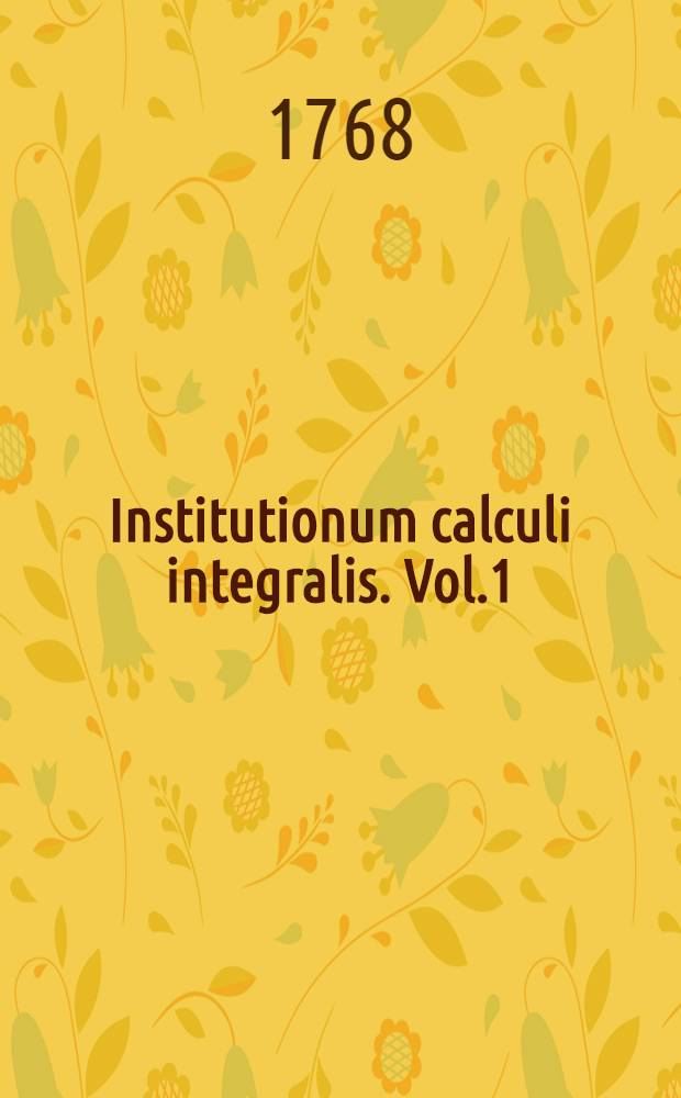 Institutionum calculi integralis. Vol.1 : In quo methodus integrandi a primis principiis usque ad integrationem aequationem differentialium primi gradus pertractatur