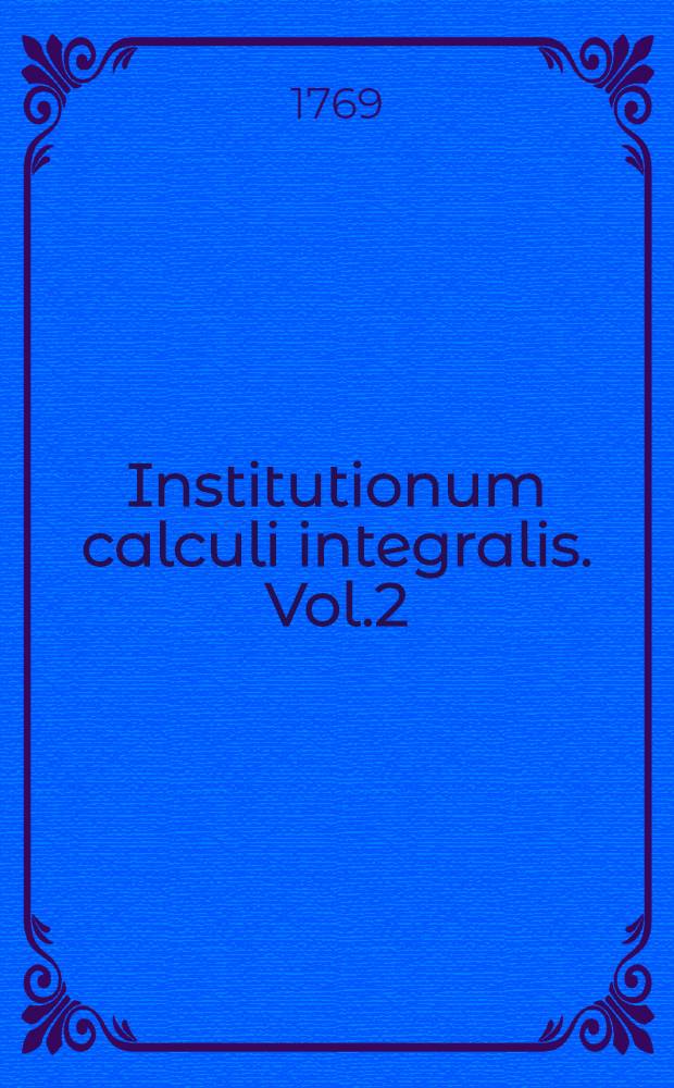 Institutionum calculi integralis. Vol.2 : In quo methodus inveniendi functiones unius variabilis ex data relatione differentialium secundi altiorisue [!] gradus pertractatur