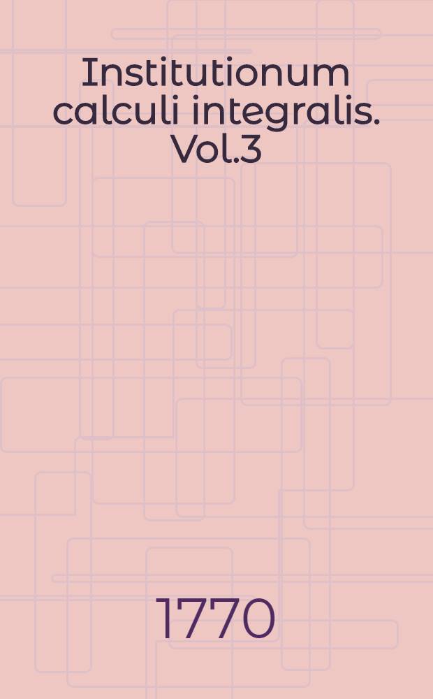 Institutionum calculi integralis. Vol.3 : In quo methodus inveniendi functiones duarum et plurium variabilium, ex data relatione differentialium cviusvis gradus pertractatur