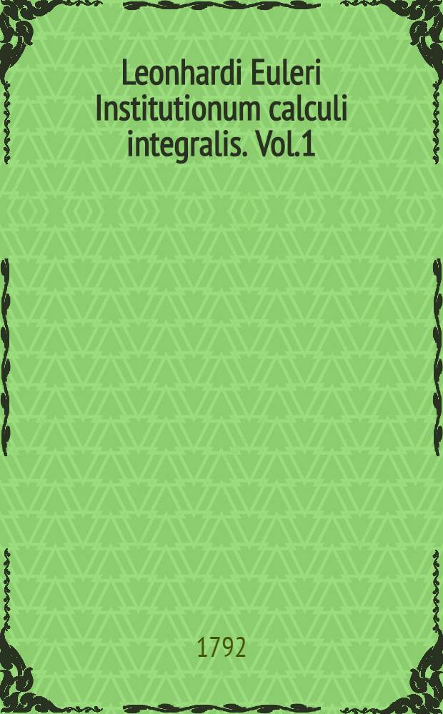 Leonhardi Euleri Institutionum calculi integralis. Vol.1 : In quo methodus integrandi a primis prinsipiis usque ad integrationem aequationum differentialium primi gradus pertractatur