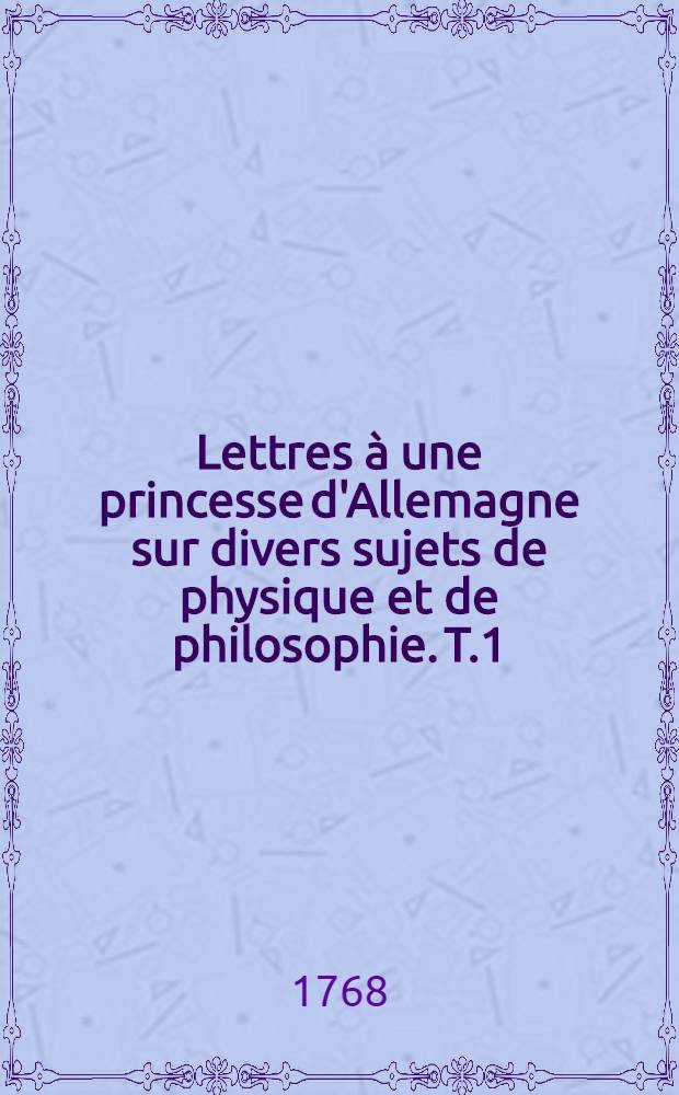 Lettres à une princesse d'Allemagne sur divers sujets de physique et de philosophie. T.1