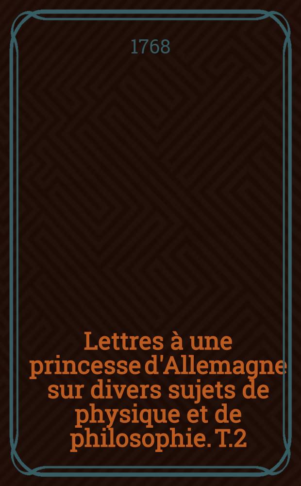 Lettres &agrave; une princesse d'Allemagne sur divers sujets de physique et de philosophie. T.2