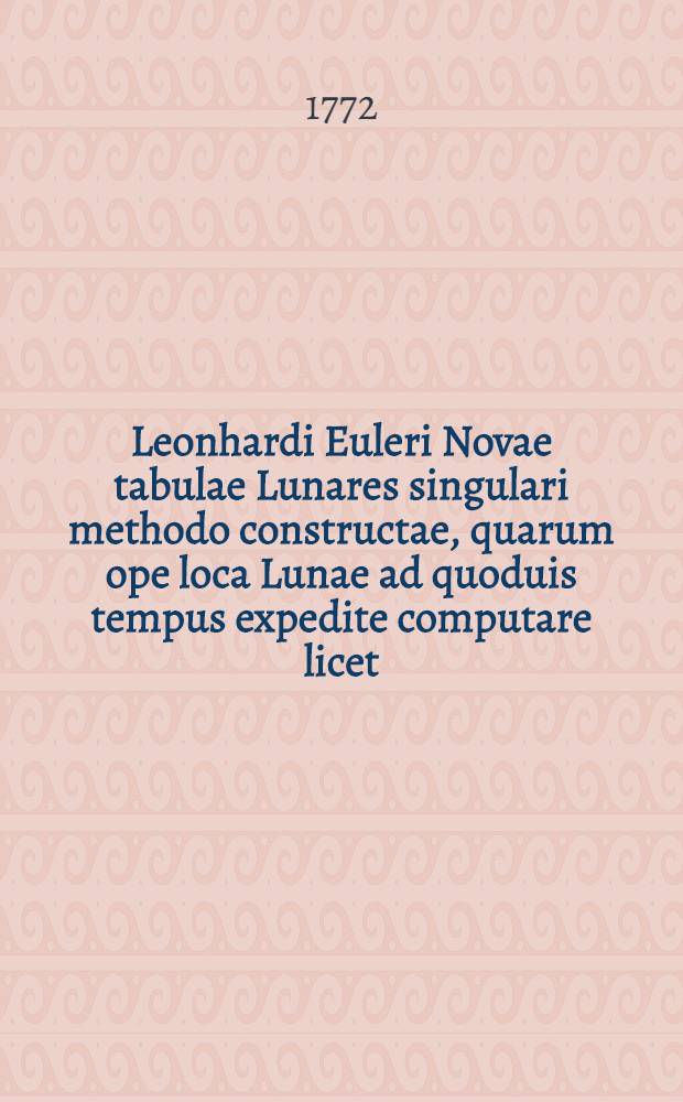 Leonhardi Euleri Novae tabulae Lunares singulari methodo constructae, quarum ope loca Lunae ad quoduis tempus expedite computare licet