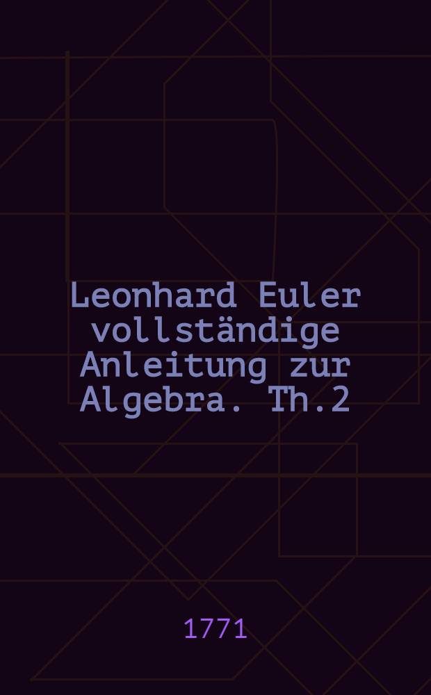 Leonhard Euler vollständige Anleitung zur Algebra. Th.2 : [Von Auflösung algebraischer Gleichungen und der unbestimmten Analytic]
