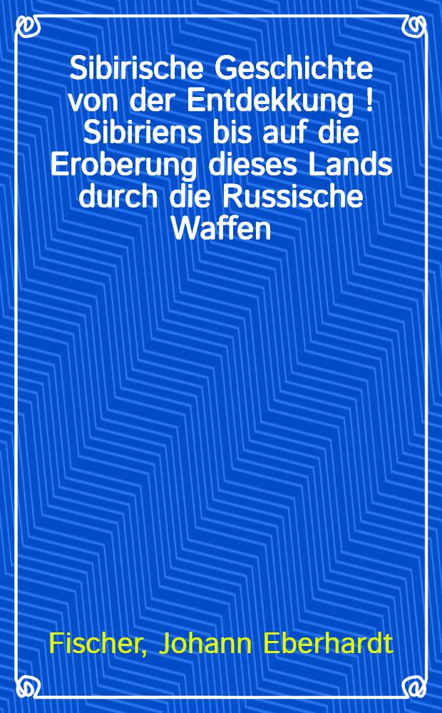 Sibirische Geschichte von der Entdekkung [!] Sibiriens bis auf die Eroberung dieses Lands durch die Russische Waffen