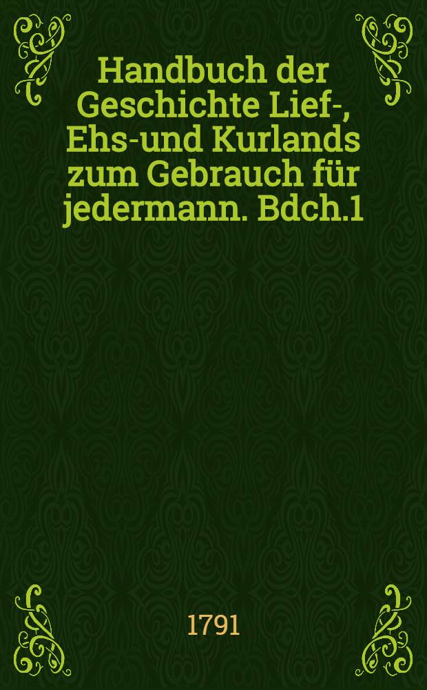 Handbuch der Geschichte Lief-, Ehst- und Kurlands zum Gebrauch für jedermann. Bdch.1