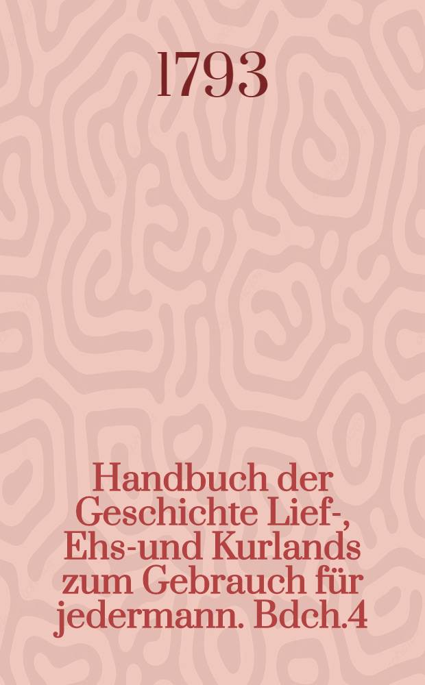 Handbuch der Geschichte Lief-, Ehst- und Kurlands zum Gebrauch für jedermann. Bdch.4