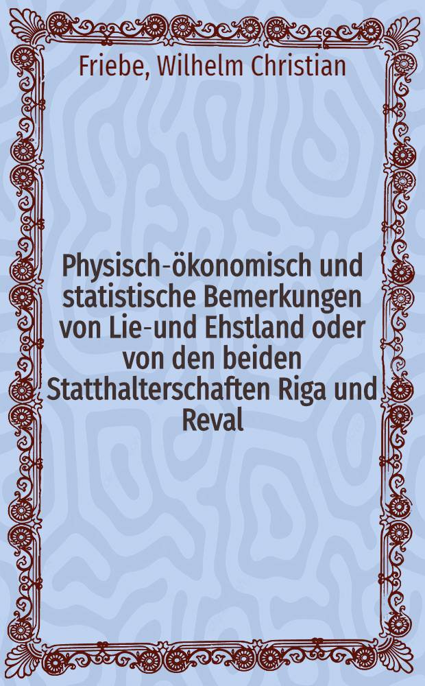 Physisch-ökonomisch und statistische Bemerkungen von Lief- und Ehstland oder von den beiden Statthalterschaften Riga und Reval