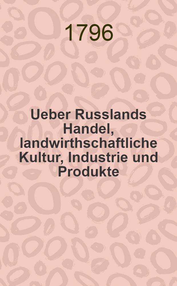 Ueber Russlands Handel, landwirthschaftliche Kultur, Industrie und Produkte : Nebst einigen physischen und statistischen Bemerkungen. Bd.1 : Die nach dem Schwarzen Meere zu gelegenen russischen Provinzen