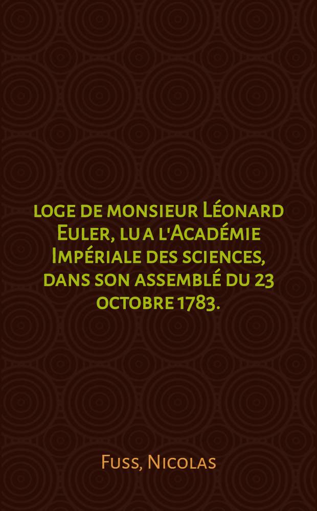 Éloge de monsieur Léonard Euler, lu a l'Académie Impériale des sciences, dans son assemblé du 23 octobre 1783.