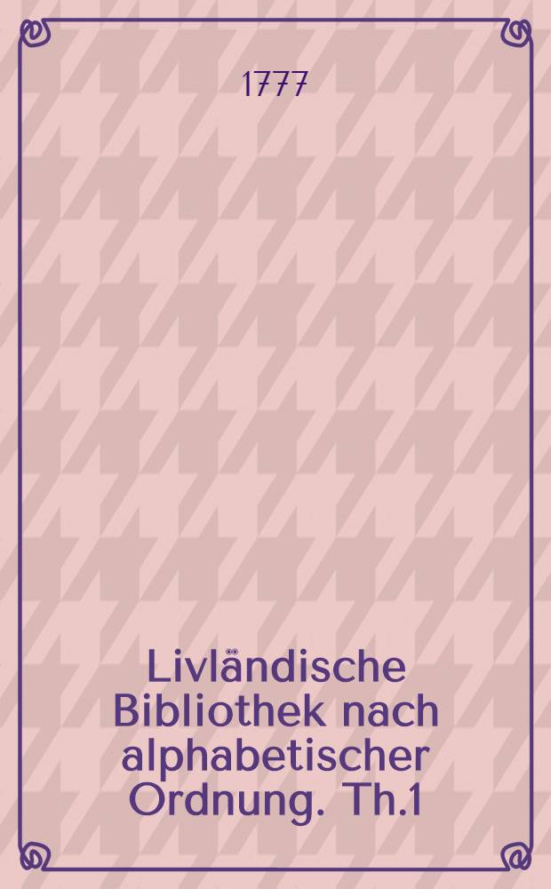 Livländische Bibliothek nach alphabetischer Ordnung. Th.1 : [Abramowicz-Gyllenstolpe]