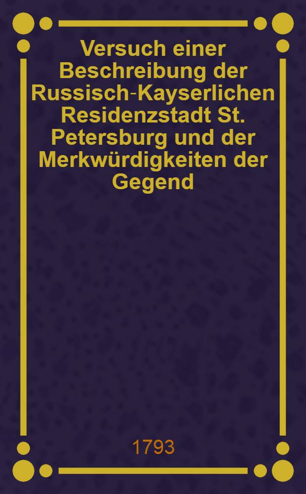 Versuch einer Beschreibung der Russisch-Kayserlichen Residenzstadt St. Petersburg und der Merkw&uuml;rdigkeiten der Gegend