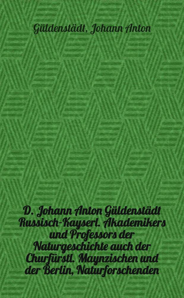 D. Johann Anton Güldenstädt Russisch-Kayserl. Akademikers und Professors der Naturgeschichte auch der Churfürstl. Maynzischen und der Berlin, Naturforschenden, wie auch der St. Petersburgischen ökonomischen Gesellschaft Mitgliedes, Reisen durch Russland und im Caucasischen Gebürge