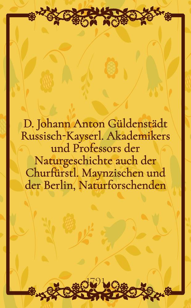 D. Johann Anton Güldenstädt Russisch-Kayserl. Akademikers und Professors der Naturgeschichte auch der Churfürstl. Maynzischen und der Berlin, Naturforschenden, wie auch der St. Petersburgischen ökonomischen Gesellschaft Mitgliedes, Reisen durch Russland und im Caucasischen Gebürge. Th.2