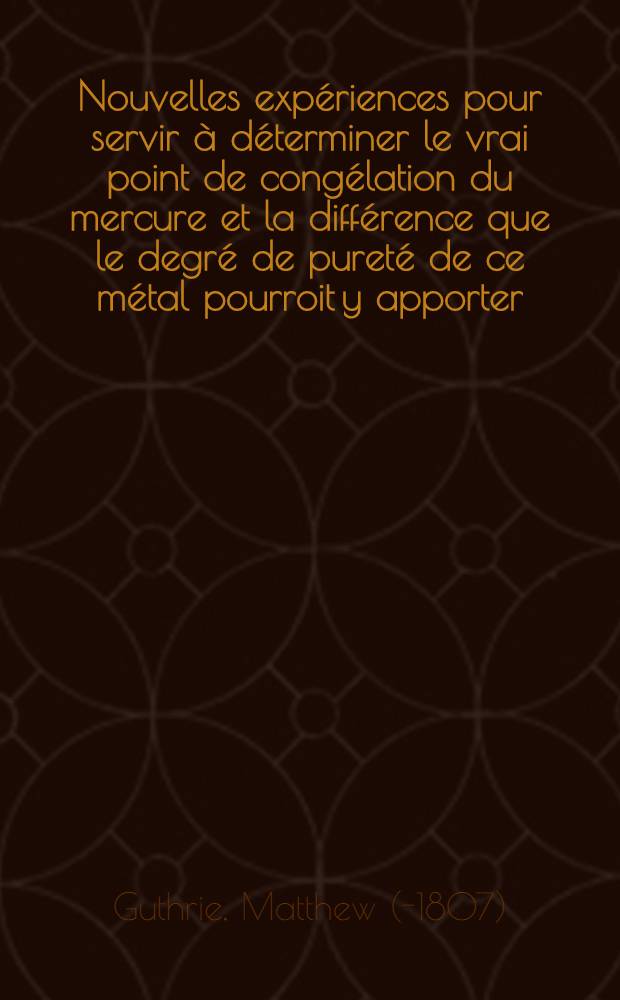 Nouvelles exp&eacute;riences pour servir &agrave; d&eacute;terminer le vrai point de cong&eacute;lation du mercure et la diff&eacute;rence que le degr&eacute; de puret&eacute; de ce m&eacute;tal pourroit y apporter