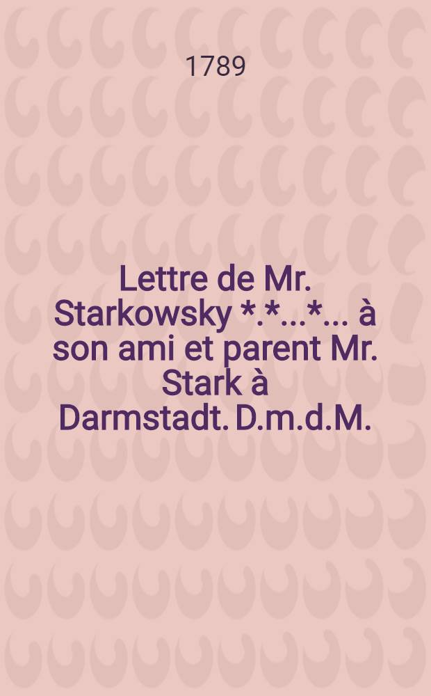 Lettre de Mr. Starkowsky *.*..*.. à son ami et parent Mr. Stark à Darmstadt. D.m.d.M.