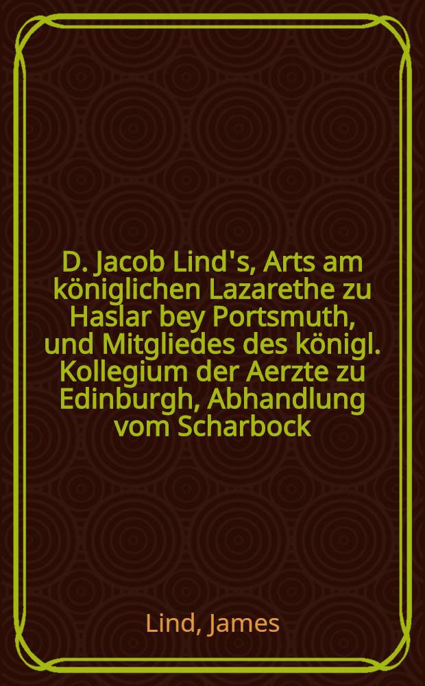 D. Jacob Lind's, Arts am k&ouml;niglichen Lazarethe zu Haslar bey Portsmuth, und Mitgliedes des k&ouml;nigl. Kollegium der Aerzte zu Edinburgh, Abhandlung vom Scharbock