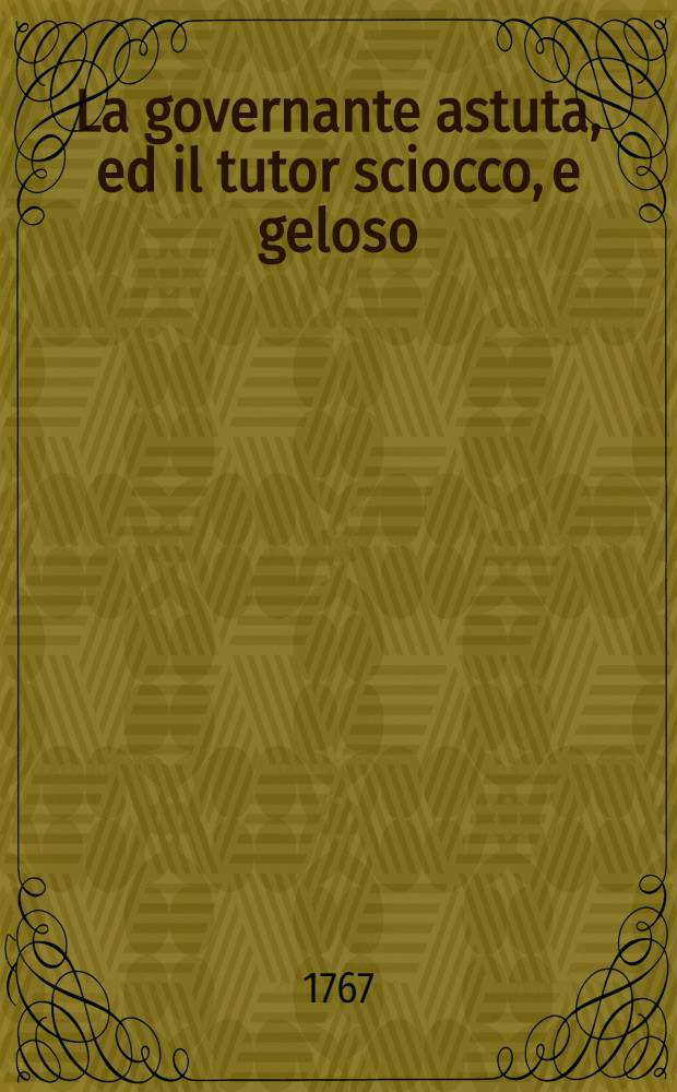 La governante astuta, ed il tutor sciocco, e geloso = La gouvernante rusée, et le tuteur sot et jaloux : Opera comica da rappresentarsi in musica nel Teatro della Corte Imperiale in Mosca l'estate dell'anno 1767