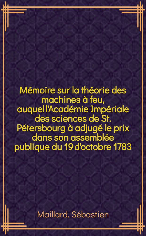Mémoire sur la théorie des machines à feu, auquel l'Académie Impériale des sciences de St. Pétersbourg à adjugé le prix dans son assemblée publique du 19 d'octobre 1783