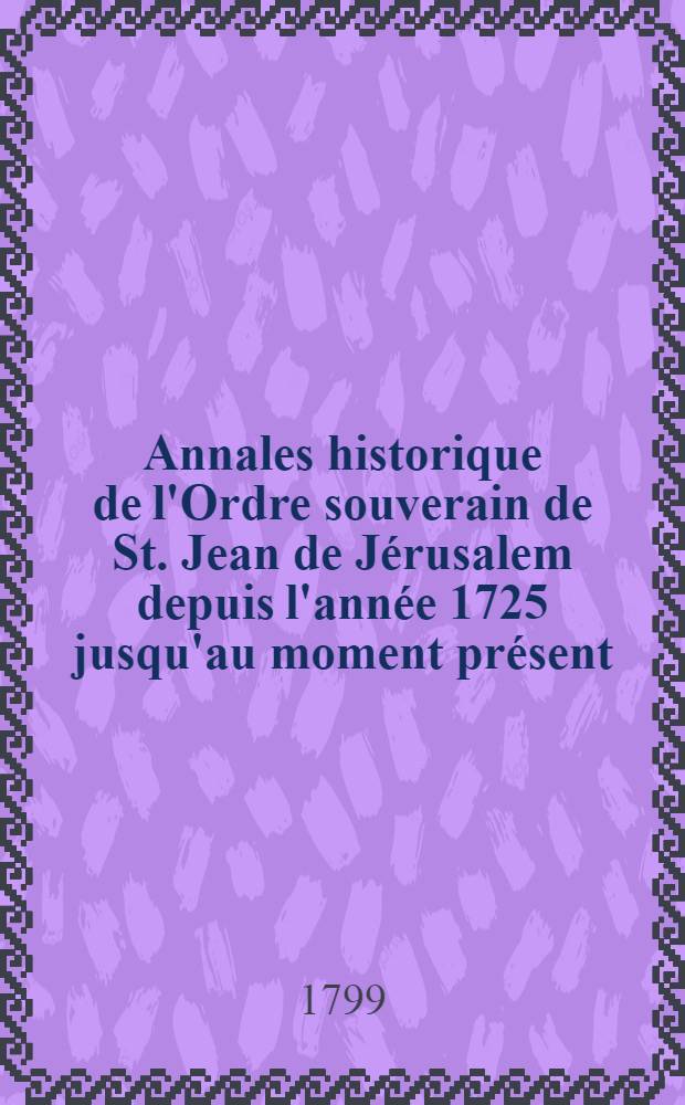 Annales historique de l'Ordre souverain de St. Jean de Jérusalem depuis l'année 1725 jusqu'au moment présent