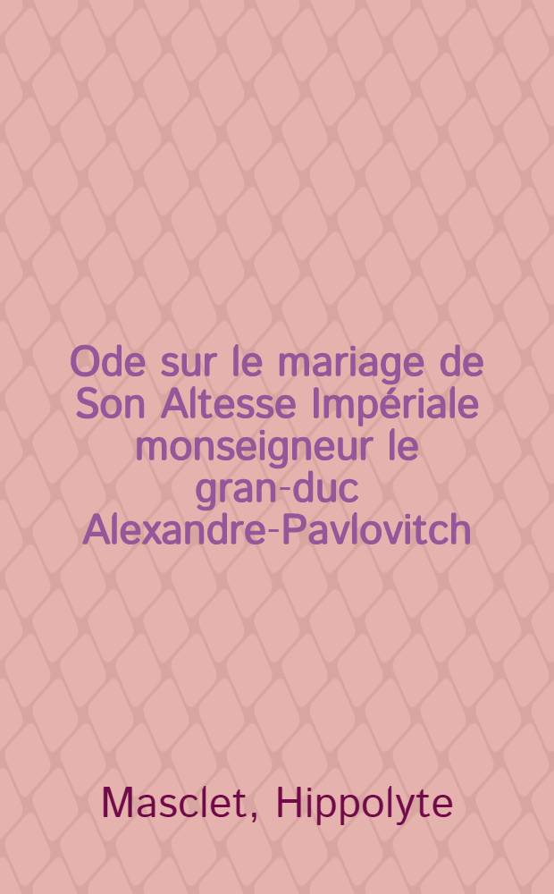 Ode sur le mariage de Son Altesse Impériale monseigneur le gran-duc Alexandre-Pavlovitch