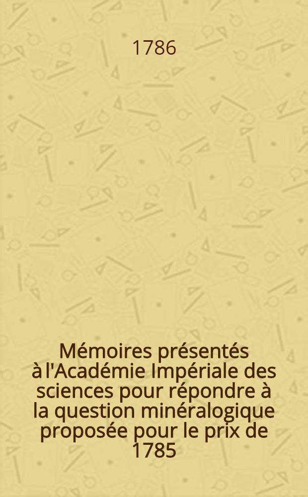 Mémoires présentés à l'Académie Impériale des sciences pour répondre à la question minéralogique proposée pour le prix de 1785 : Avec une planche de figures