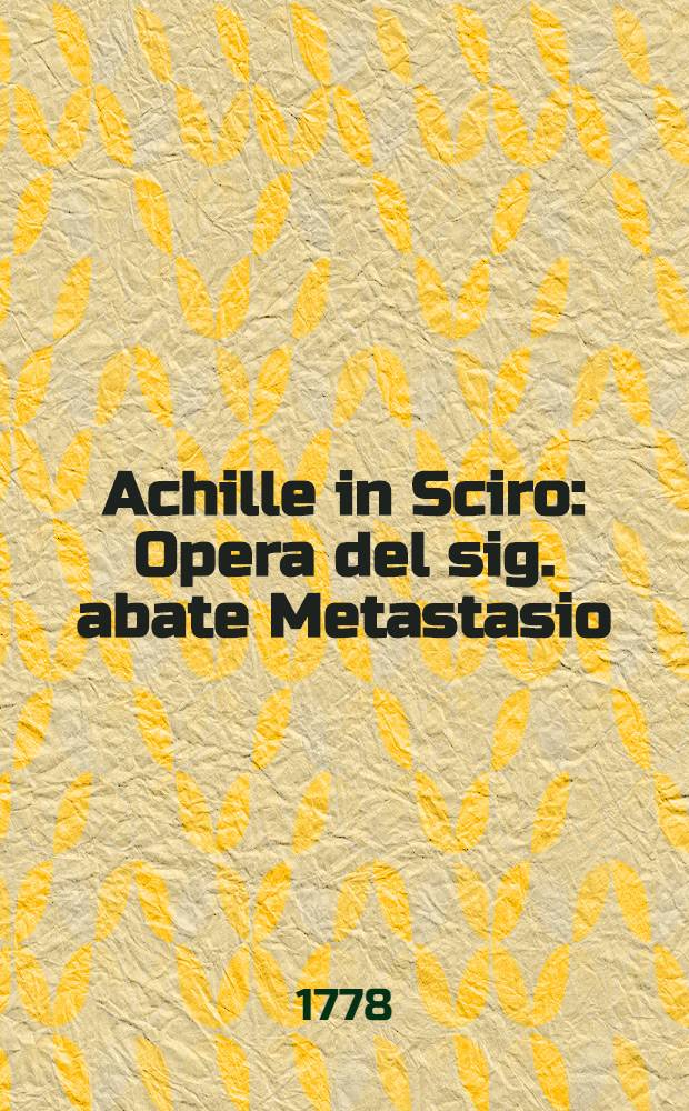 Achille in Sciro : Opera del sig. abate Metastasio : Rappresentata nell'Imperial Teatro di St. Pietroburgo : In occasione della felice nascita di Sua Altezza Imperiale il grand duca Alessandro Paulovitsch