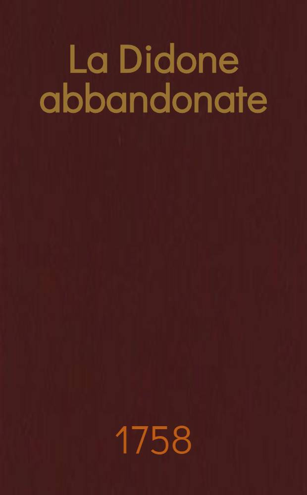 La Didone abbandonate = Didon abandonée : Dramma tragicomico da rappresentarsi nel Teatro del Giardino di Corte nell'autunno dell'anno 1758. il di nov. per festeggiar il glorioso giorno dell'avenimento al trono di Sua Maestà Imperiale d'Elisabeta Prima imperatrice di tutte le Russie etc