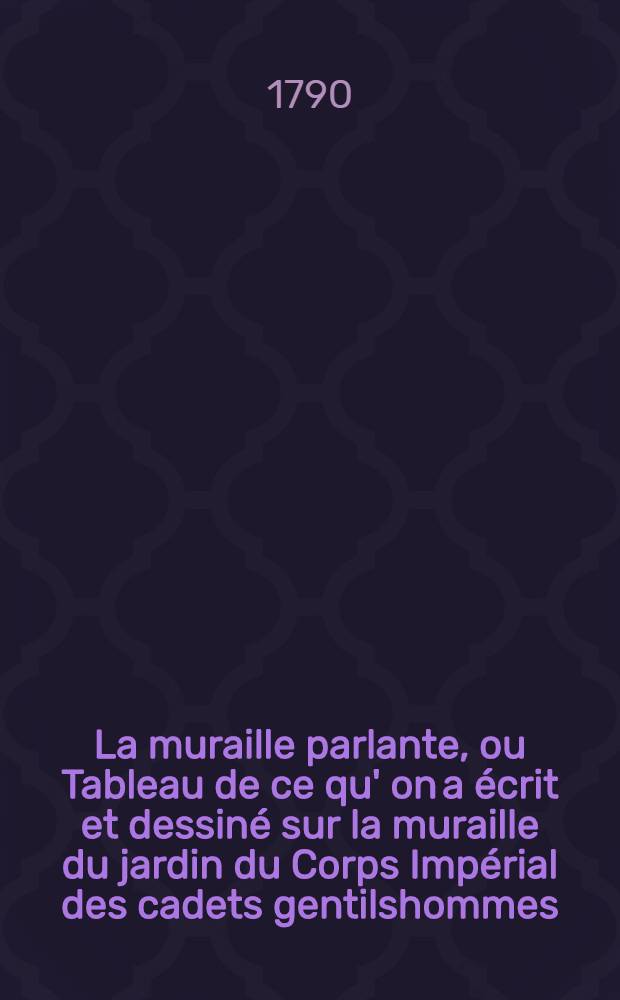 La muraille parlante, ou Tableau de ce qu' on a écrit et dessiné sur la muraille du jardin du Corps Impérial des cadets gentilshommes : À l'usage du Corps des cadets