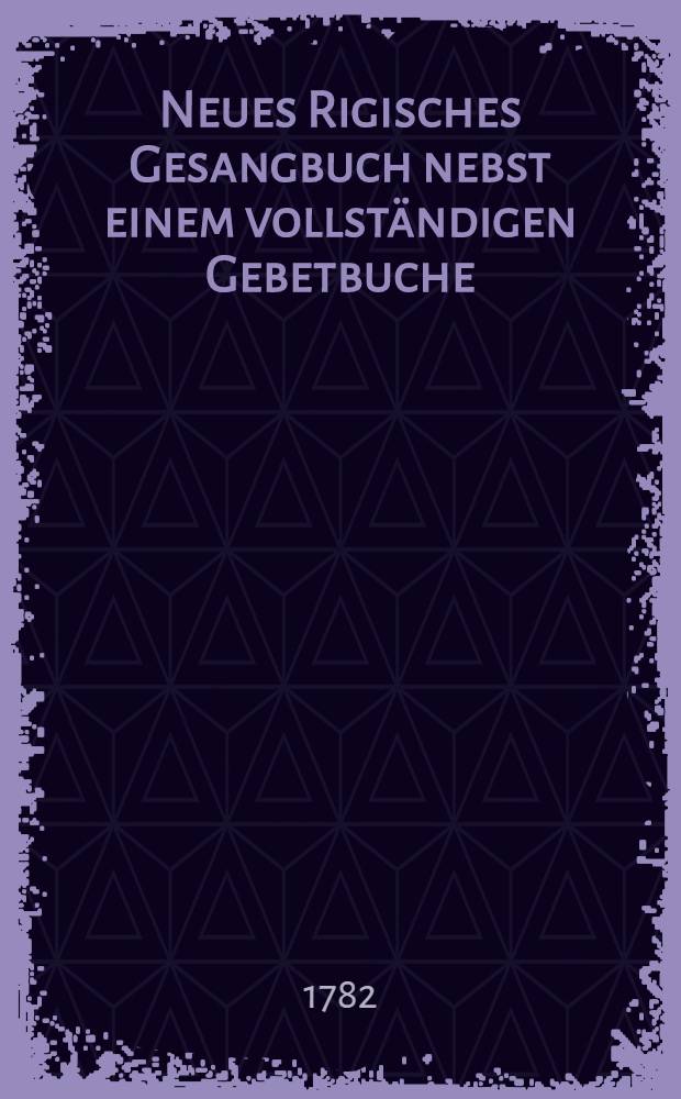 Neues Rigisches Gesangbuch nebst einem vollständigen Gebetbuche