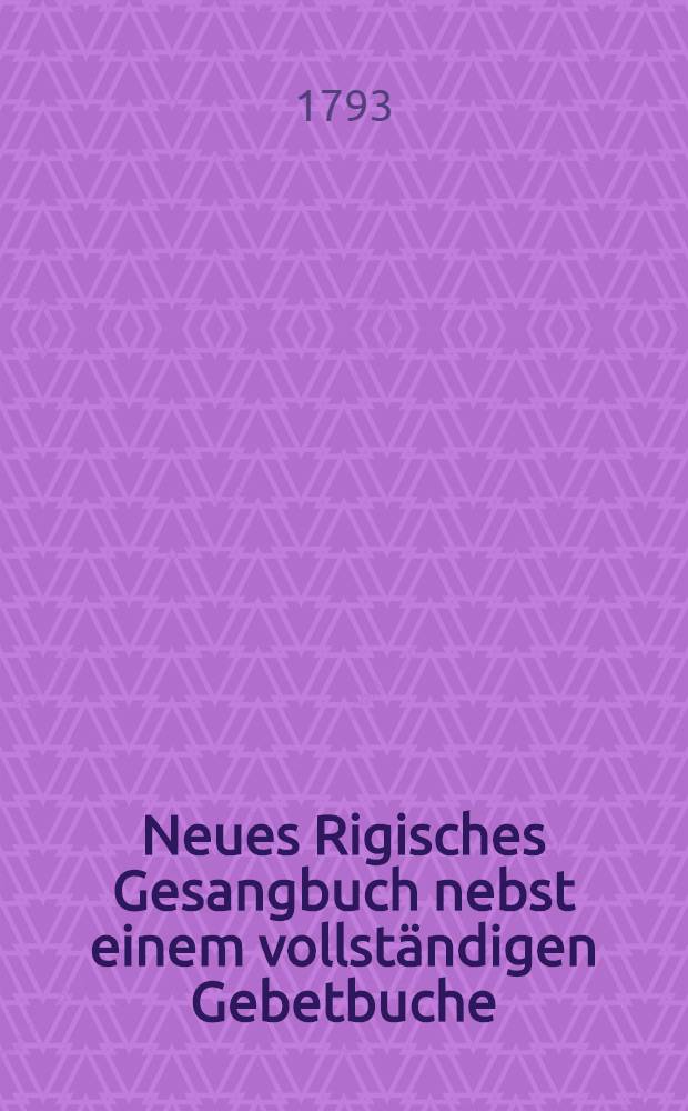 Neues Rigisches Gesangbuch nebst einem vollst&auml;ndigen Gebetbuche