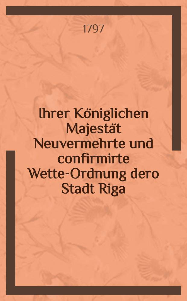 Ihrer Königlichen Majestät Neuvermehrte und confirmirte Wette-Ordnung dero Stadt Riga : Gegeben Stockholm, den 10ten October, 1690