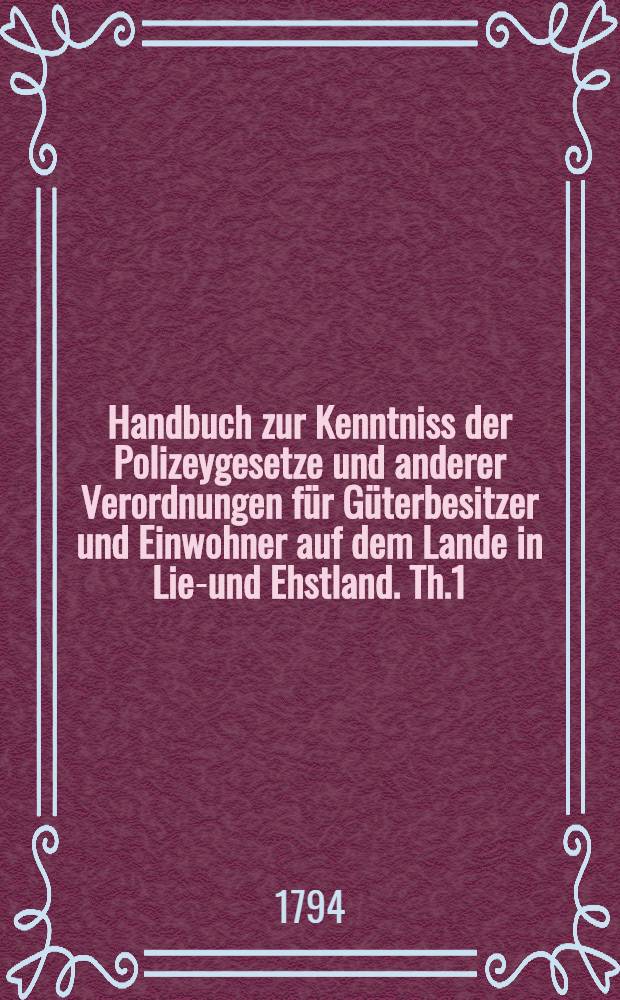 Handbuch zur Kenntniss der Polizeygesetze und anderer Verordnungen für Güterbesitzer und Einwohner auf dem Lande in Lief- und Ehstland. Th.1
