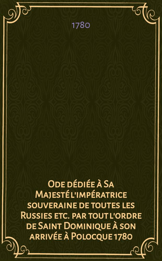 Ode dédiée à Sa Majesté l'impératrice souveraine de toutes les Russies etc. par tout l'ordre de Saint Dominique à son arrivée à Polocque 1780