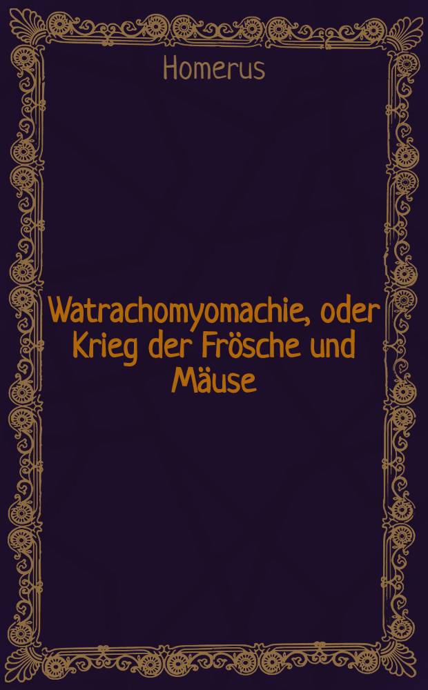 Watrachomyomachie, oder Krieg der Frösche und Mäuse : Ein komisches Heldengedicht des Homer, Griechisch und Deutsch