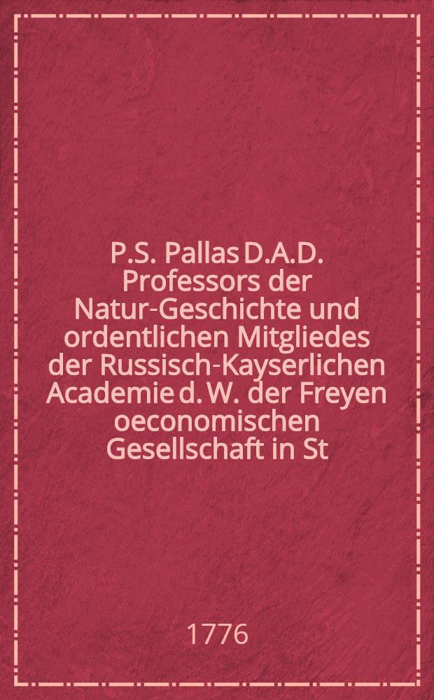P.S. Pallas D.A.D. Professors der Natur-Geschichte und ordentlichen Mitgliedes der Russisch-Kayserlichen Academie d. W. der Freyen oeconomischen Gesellschaft in St. Petersburg, wie auch der R&ouml;misch-Kayserlichen Academie der Naturforscher und K&ouml;nigl. Engl. Societ&auml;t; Reise durch verschiedene Provinzen des Russischen Reichs. Th.3, [Buch 1] : [Reise im ostlichen Sibirien und bis in Dauurien 1772stes Jahr]