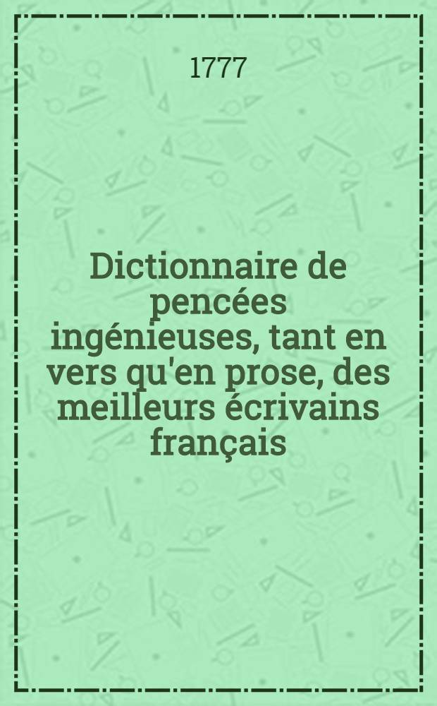 Dictionnaire de penc&eacute;es ing&eacute;nieuses, tant en vers qu'en prose, des meilleurs &eacute;crivains fran&ccedil;ais : Ouvrage propre aux personnes de tout &acirc;ge et toute condition. T.1