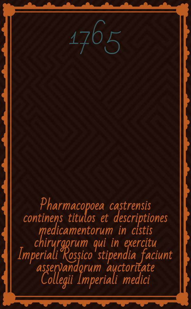 Pharmacopoea castrensis continens titulos et descriptiones medicamentorum in cistis chirurgorum qui in exercitu Imperiali Rossico stipendia faciunt asservandorum auctoritate Collegii Imperiali medici