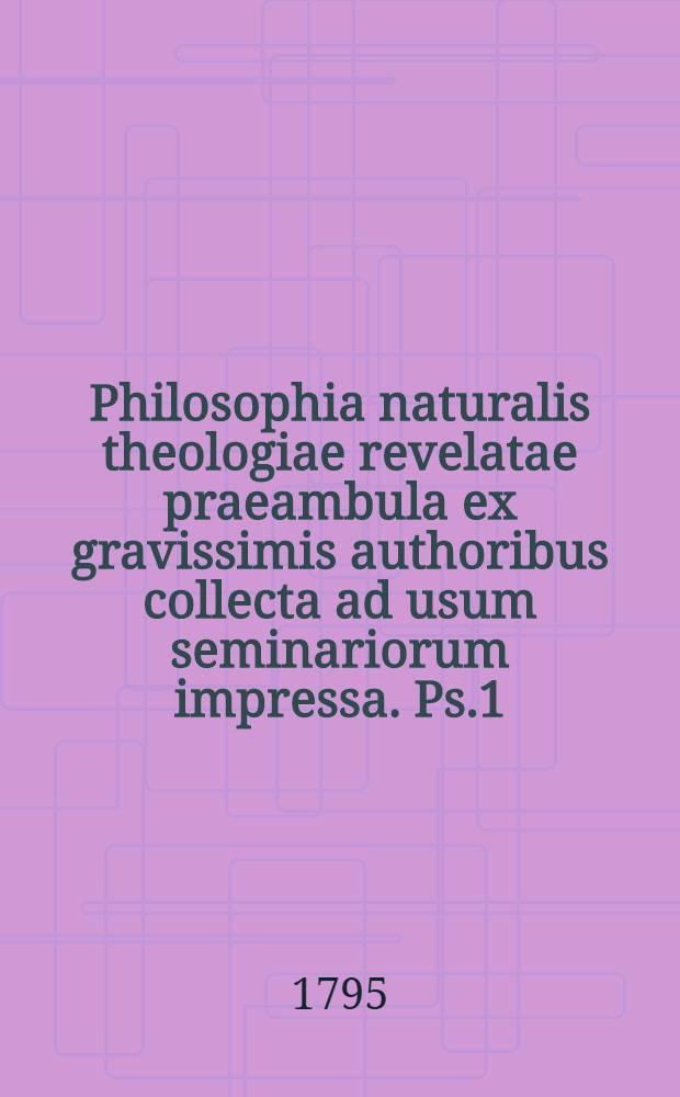 Philosophia naturalis theologiae revelatae praeambula ex gravissimis authoribus collecta ad usum seminariorum impressa. [Ps.1] : Logica