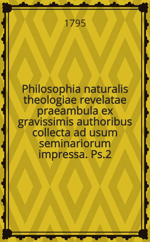 Philosophia naturalis theologiae revelatae praeambula ex gravissimis authoribus collecta ad usum seminariorum impressa. [Ps.2] : Onthologia