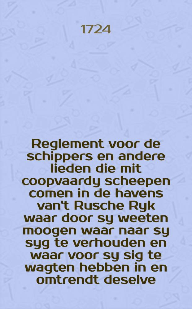 Reglement voor de schippers en andere lieden die mit coopvaardy scheepen comen in de havens van't Rusche Ryk waar door sy weeten moogen waar naar sy syg te verhouden en waar voor sy sig te wagten hebben in en omtrendt deselve