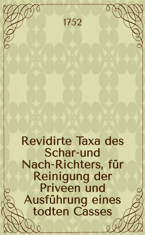 Revidirte Taxa des Scharf- und Nach-Richters, f&uuml;r Reinigung der Priveen und Ausf&uuml;hrung eines todten Casses