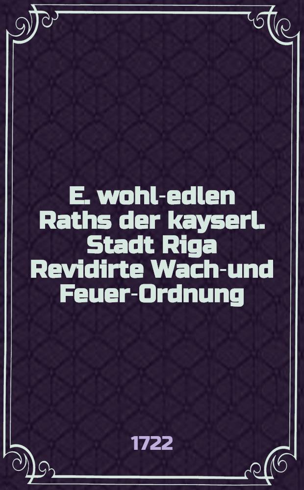 E. wohl-edlen Raths der kayserl. Stadt Riga Revidirte Wache- und Feuer-Ordnung