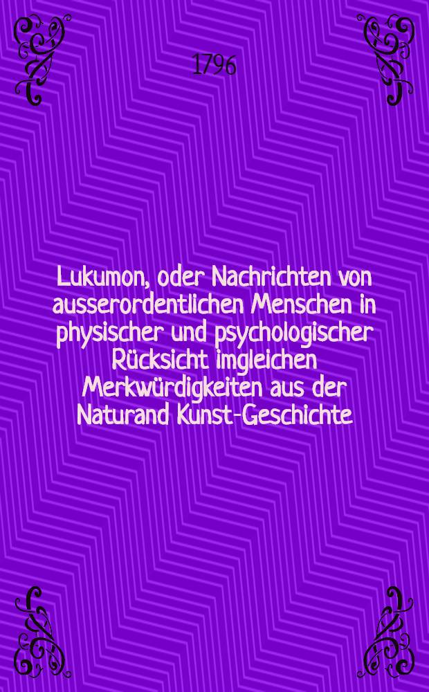 Lukumon, oder Nachrichten von ausserordentlichen Menschen in physischer und psychologischer Rücksicht imgleichen Merkwürdigkeiten aus der Naturand Kunst-Geschichte, Länder- und Völkerkunde zur Belehrung und Unterhaltung