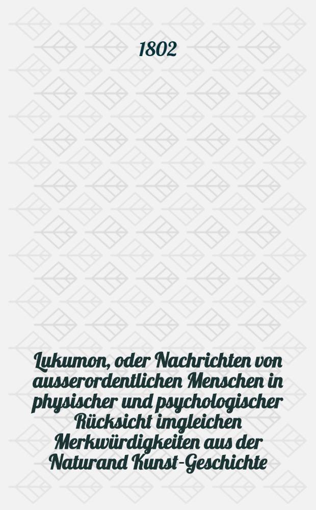 Lukumon, oder Nachrichten von ausserordentlichen Menschen in physischer und psychologischer Rücksicht imgleichen Merkwürdigkeiten aus der Naturand Kunst-Geschichte, Länder- und Völkerkunde zur Belehrung und Unterhaltung. Th.3 und letzter : Nebst einem Anhan